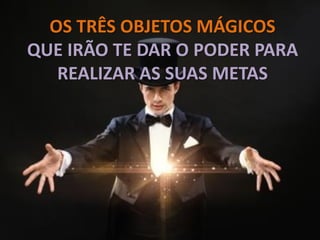 OS TRÊS OBJETOS MÁGICOS
QUE IRÃO TE DAR O PODER PARA
REALIZAR AS SUAS METAS
 