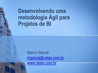 Desenvolvendo uma
metodologia Ágil para
Projetos de BI
Marco Garcia
mgarcia@cetax.com.br
www.cetax.com.br
 