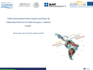 Taller internacional sobre mejores prácticas de 
Educación Fiscal en la Unión Europea y América 
Latina 
México D.F, del 21 al 24 de octubre de 2014. 
 