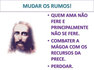 MUDAR OS RUMOS! 
• QUEM AMA NÃO 
FERE E 
PRINCIPALMENTE 
NÃO SE FERE. 
• COMBATER A 
MÁGOA COM OS 
RECURSOS DA 
PRECE. 
• PERDOAR. 
 