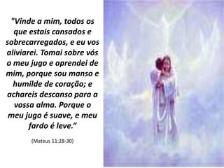 "Vinde a mim, todos os 
que estais cansados e 
sobrecarregados, e eu vos 
aliviarei. Tomai sobre vós 
o meu jugo e aprendei de 
mim, porque sou manso e 
humilde de coração; e 
achareis descanso para a 
vossa alma. Porque o 
meu jugo é suave, e meu 
fardo é leve.“ 
(Mateus 11:28-30) 
