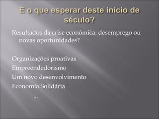 Resultados da crise econômica: desemprego ou novas oportunidades? Organizações proativas Empreendedorismo Um novo desenvolvimento Economia Solidária ... 