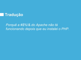 Tradução
Porquê a #$%!& do Apache não tá
funcionando depois que eu instalei o PHP.
 