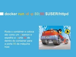 docker run -d -p 80:80 $USER/httpd
Roda o container e coloca
ele como um -deamon e
espelha a -porta 80 de
dentro do container para
a porta 80 da máquina
host
 