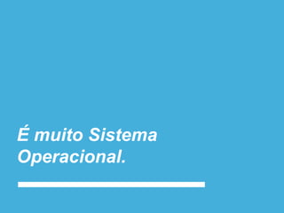É muito Sistema
Operacional.
 