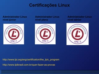 Certificações Linux Administrador Linux  nível júnior Administrador Linux  nível pleno Administrador Linux  nível sênior http://www.lpibrasil.com.br/quer-fazer-as-provas http://www.lpi.org/eng/certification/the_lpic_program 
