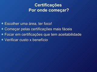 Certificações  Por onde começar? Escolher uma área, ter foco! Começar pelas certificações mais fáceis Focar em certificações que tem aceitabilidade Verificar custo x benefício 