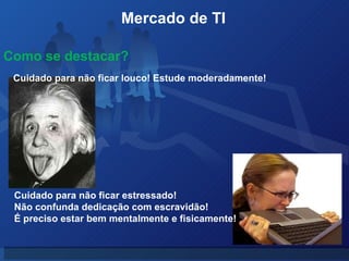 Mercado de TI  Como se destacar? Cuidado para não ficar louco! Estude moderadamente! Cuidado para não ficar estressado!  Não confunda dedicação com escravidão! É preciso estar bem mentalmente e fisicamente! 