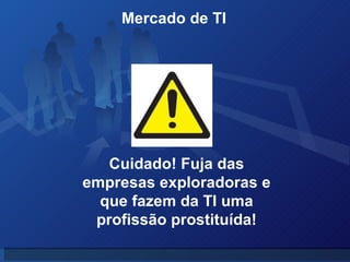 Mercado de TI  Cuidado! Fuja das empresas exploradoras e que fazem da TI uma profissão prostituída! 