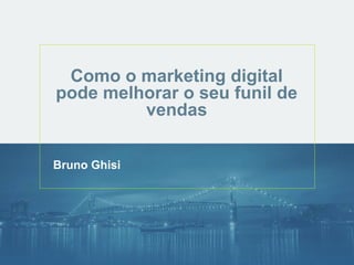 Como o marketing digital 
pode melhorar o seu funil de 
vendas 
Bruno Ghisi 
 