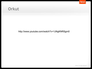 Orkut http://www.youtube.com/watch?v=1JNgKNRSgm0 