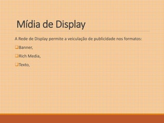 Mídia de Display 
A Rede de Display permite a veiculação de publicidade nos formatos: 
Banner, 
Rich Media, 
Texto, 
 