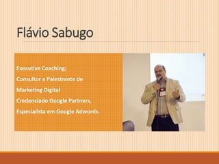 Flávio Sabugo 
Executive Coaching; 
Consultor e Palestrante de 
Marketing Digital 
Credenciado Google Partners, 
Especialista em Google Adwords. 
 