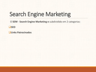 Search EngineMarketing 
O SEM - Search Engine Marketing e subdividido em 2 categorias: 
SEO 
Links Patrocinados 
 
