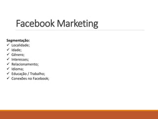 FacebookMarketing 
Segmentação: 
 Localidade; 
 Idade; 
 Gênero; 
 Interesses; 
 Relacionamento; 
 Idioma; 
 Educação / Trabalho; 
 Conexões no Facebook; 
 