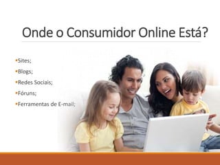 Onde o Consumidor Online Está? 
Sites; 
Blogs; 
Redes Sociais; 
Fóruns; 
Ferramentas de E-mail; 
 