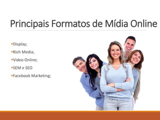 Principais Formatos de Mídia Online 
Display; 
Rich Media; 
Video Online; 
SEM e SEO 
Facebook Marketing; 
 