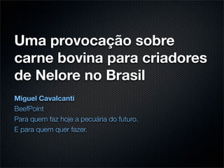 Uma provocação sobre
carne bovina para criadores
de Nelore no Brasil
Miguel Cavalcanti
BeefPoint
Para quem faz hoje a pecuária do futuro.
E para quem quer fazer.
 