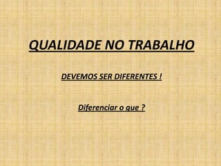 QUALIDADE NO TRABALHO

    DEVEMOS SER DIFERENTES !


        Diferenciar o que ?
 