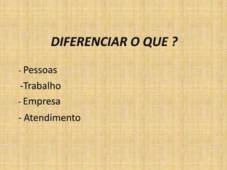 DIFERENCIAR O QUE ?
- Pessoas
 -Trabalho
- Empresa
- Atendimento
 