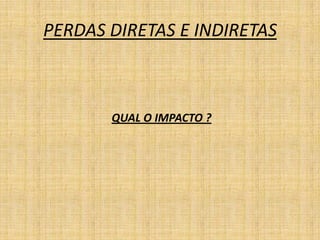PERDAS DIRETAS E INDIRETAS



       QUAL O IMPACTO ?
 