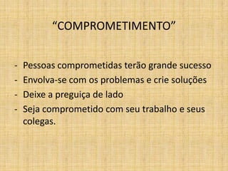 “COMPROMETIMENTO”


-   Pessoas comprometidas terão grande sucesso
-   Envolva-se com os problemas e crie soluções
-   Deixe a preguiça de lado
-   Seja comprometido com seu trabalho e seus
    colegas.
 