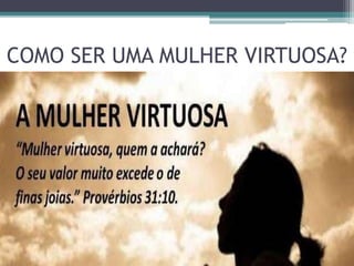 COMO SER UMA MULHER VIRTUOSA?
 