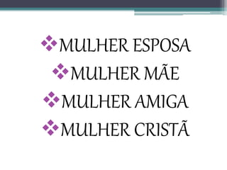 MULHER ESPOSA
MULHER MÃE
MULHER AMIGA
MULHER CRISTÃ
 