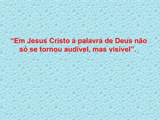 “ Em Jesus Cristo a palavra de Deus não só se tornou audível, mas visível”.  