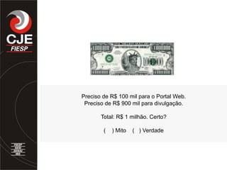 Preciso de R$ 100 mil para o Portal Web.
Preciso de R$ 900 mil para divulgação.
Total: R$ 1 milhão. Certo?
( ) Mito ( ) Verdade
 