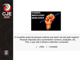 O investidor gosta de pessoas criativas que fazem de tudo pelo negócio!
Pessoas dispostas até a aumentarem números, projeções, etc...
Pois, o que vale é atitude e defender a empresa!
( ) Mito ( ) Verdade
 