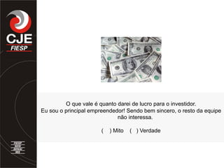 O que vale é quanto darei de lucro para o investidor.
Eu sou o principal empreendedor! Sendo bem sincero, o resto da equipe
não interessa.
( ) Mito ( ) Verdade
 