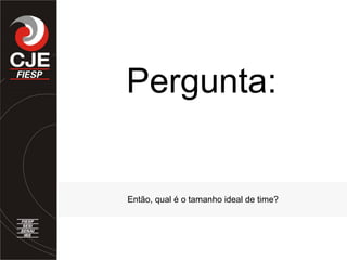 Então, qual é o tamanho ideal de time?
Pergunta:
 