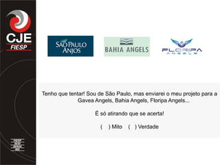 Tenho que tentar! Sou de São Paulo, mas enviarei o meu projeto para a
Gavea Angels, Bahia Angels, Floripa Angels...
É só atirando que se acerta!
( ) Mito ( ) Verdade
 