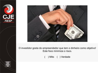 O investidor gosta do empreendedor que tem o dinheiro como objetivo!
Este foco minimiza o risco.
( ) Mito ( ) Verdade
 