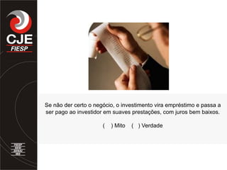 Se não der certo o negócio, o investimento vira empréstimo e passa a
ser pago ao investidor em suaves prestações, com juros bem baixos.
( ) Mito ( ) Verdade
 
