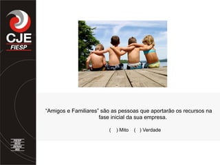 “Amigos e Familiares” são as pessoas que aportarão os recursos na
fase inicial da sua empresa.
( ) Mito ( ) Verdade
 