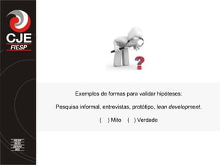 Exemplos de formas para validar hipóteses:
Pesquisa informal, entrevistas, protótipo, lean development.
( ) Mito ( ) Verdade
 