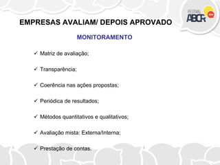 EMPRESAS AVALIAM/ DEPOIS APROVADO
MONITORAMENTO
 Matriz de avaliação;
 Transparência;
 Coerência nas ações propostas;
 Periódica de resultados;
 Métodos quantitativos e qualitativos;
 Avaliação mista: Externa/Interna;
 Prestação de contas.
 