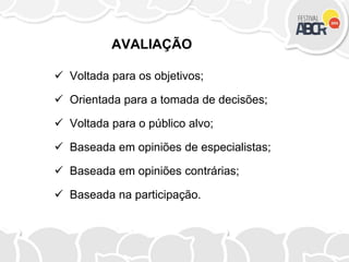AVALIAÇÃO
 Voltada para os objetivos;
 Orientada para a tomada de decisões;
 Voltada para o público alvo;
 Baseada em opiniões de especialistas;
 Baseada em opiniões contrárias;
 Baseada na participação.
 
