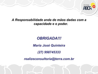 A Responsabilidade anda de mãos dadas com a
capacidade e o poder.
OBRIGADA!!!
Maria José Quinteira
(27) 998745333
realizeconsultoria@terra.com.br
 