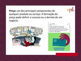 Preço: um dos principais componentes de
qualquer produto ou serviço. A formação do
preço pode definir o sucesso ou a derrota de um
negócio.
 