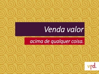 Venda valor
acima de qualquer coisa.
 