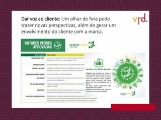 Dar voz ao cliente: Um olhar de fora pode
trazer novas perspectivas, além de gerar um
envolvimento do cliente com a marca.
 