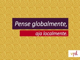 Pense globalmente,
aja localmente.
 