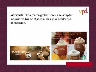 Afinidade: Uma marca global precisa se adaptar
aos mercados de atuação, mas sem perder sua
identidade.
 