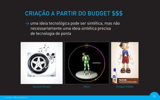 CRIAÇÃO A PARTIR DO BUDGET $$$
                  > uma ideia tecnológica pode ser sintética, mas não
                    necessariamente uma ideia sintética precisa
                    de tecnologia de ponta




                        Sound of Streets         Pjotro           Pinóquio Poliflor



criação - @euripedesm                                                                 12
 