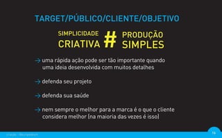 TARGET/PÚBLICO/CLIENTE/OBJETIVO



                  > uma rápida ação pode ser tão importante quando
                    uma ideia desenvolvida com muitos detalhes

                  > defenda seu projeto

                  > defenda sua saúde

                  > nem sempre o melhor para a marca é o que o cliente
                    considera melhor (na maioria das vezes é isso)

criação - @euripedesm                                                    16
 