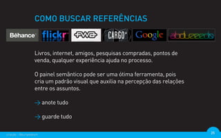 COMO BUSCAR REFERÊNCIAS



                  Livros, internet, amigos, pesquisas compradas, pontos de
                  venda, qualquer experiência ajuda no processo.

                  O painel semântico pode ser uma ótima ferramenta, pois
                  cria um padrão visual que auxilia na percepção das relações
                  entre os assuntos.

                  > anote tudo

                  > guarde tudo

criação - @euripedesm                                                           25
 