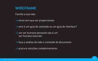 WIREFRAME
                  Facilite a sua vida:

                  > wires tem que ser proporcionais

                  > wire é um guia de conteúdo ou um guia de interface?

                  > um ser humano pensante não é um
                    ser humano executor

                  > faça a análise de todo o conteúdo do documento

                  > procure soluções complementares



criação - @euripedesm                                                     33
 